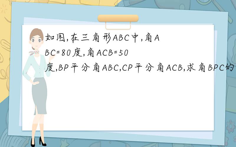 如图,在三角形ABC中,角ABC=80度,角ACB=50度,BP平分角ABC,CP平分角ACB,求角BPC的度数.
