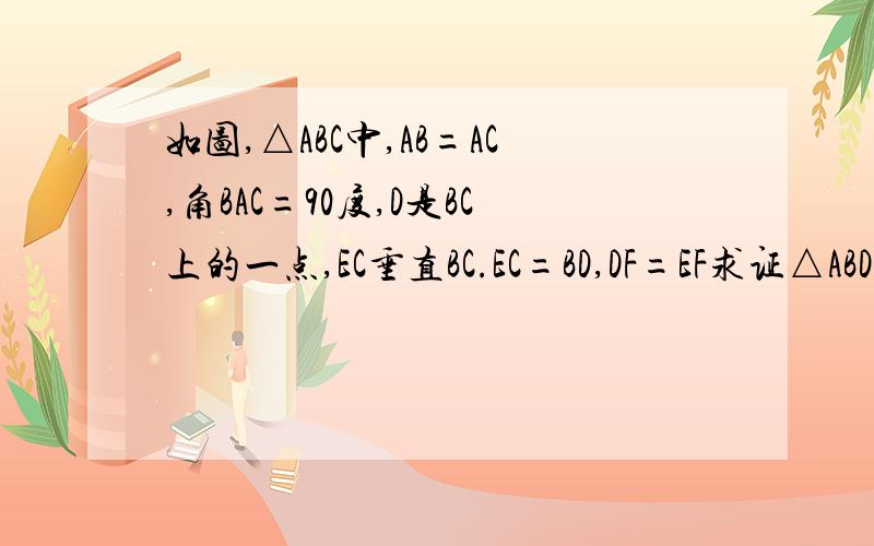 如图,△ABC中,AB=AC,角BAC=90度,D是BC上的一点,EC垂直BC.EC=BD,DF=EF求证△ABD全等△ACE如图,△ABC中,AB=AC,角BAC=90度,D是BC上的一点,EC垂直BC.EC=BD,DF=EF求证    1.△ABD全等△ACE,     2.AF=DE