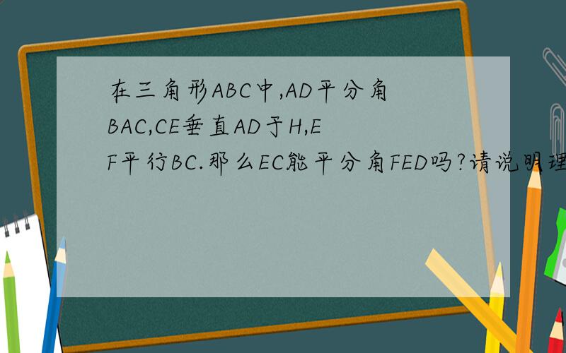 在三角形ABC中,AD平分角BAC,CE垂直AD于H,EF平行BC.那么EC能平分角FED吗?请说明理由