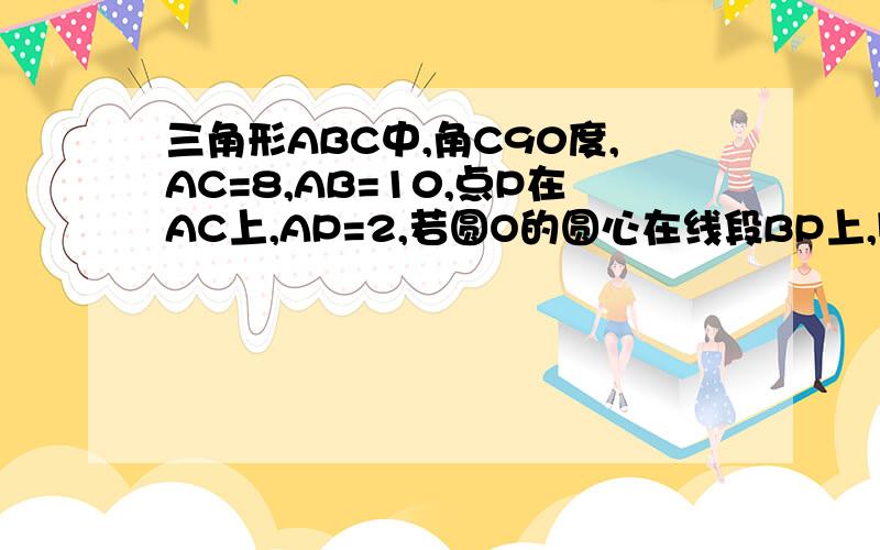 三角形ABC中,角C90度,AC=8,AB=10,点P在AC上,AP=2,若圆O的圆心在线段BP上,则圆O与AB.AC都相切,则圆O的半径是多少?