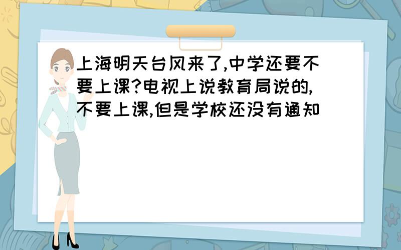 上海明天台风来了,中学还要不要上课?电视上说教育局说的,不要上课,但是学校还没有通知