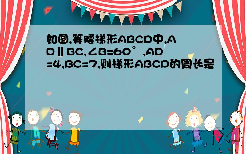 如图,等腰梯形ABCD中,AD‖BC,∠B=60°,AD=4,BC=7,则梯形ABCD的周长是