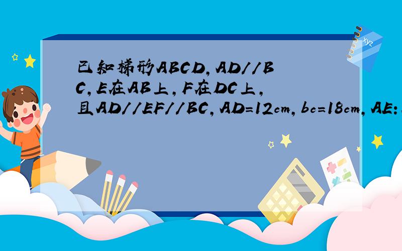 已知梯形ABCD,AD//BC,E在AB上,F在DC上,且AD//EF//BC,AD=12cm,bc=18cm,AE：EB=2：3,求EF