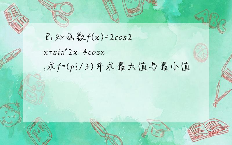 已知函数f(x)=2cos2x+sin^2x-4cosx,求f=(pi/3)并求最大值与最小值