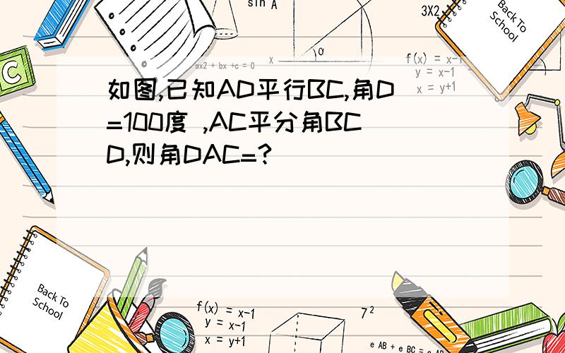 如图,已知AD平行BC,角D=100度 ,AC平分角BCD,则角DAC=?