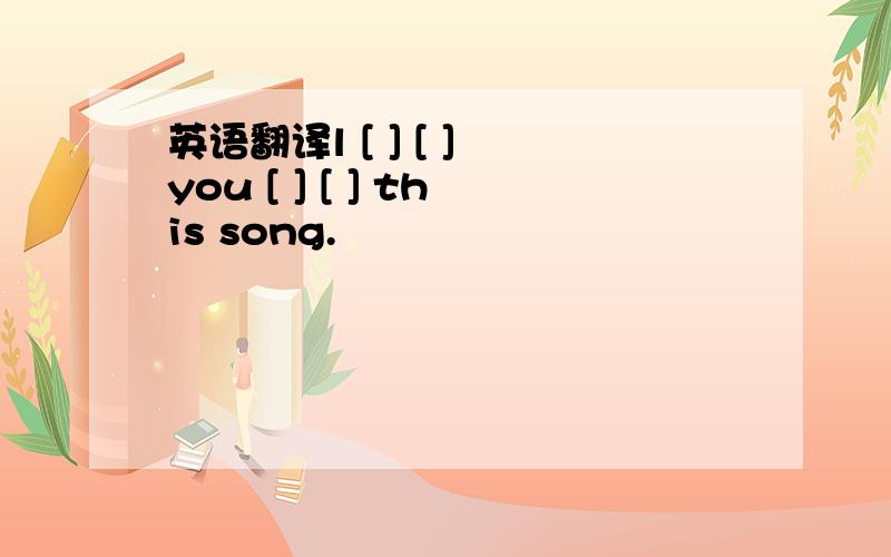 英语翻译l [ ] [ ] you [ ] [ ] this song.