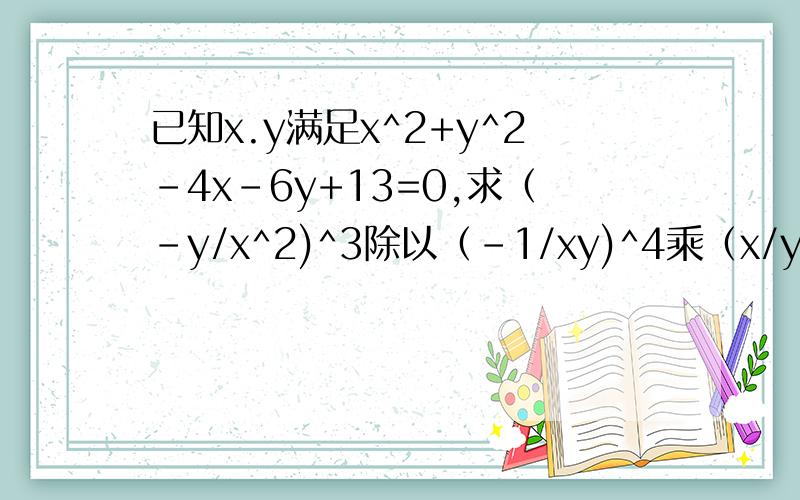 已知x.y满足x^2+y^2-4x-6y+13=0,求（-y/x^2)^3除以（-1/xy)^4乘（x/y^2)^2的值答对加50分~具体点