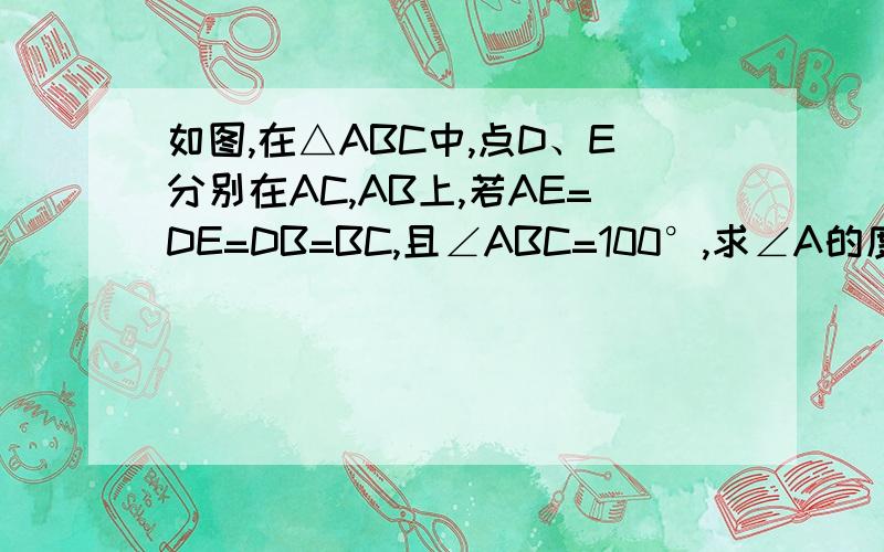 如图,在△ABC中,点D、E分别在AC,AB上,若AE=DE=DB=BC,且∠ABC=100°,求∠A的度数这是图