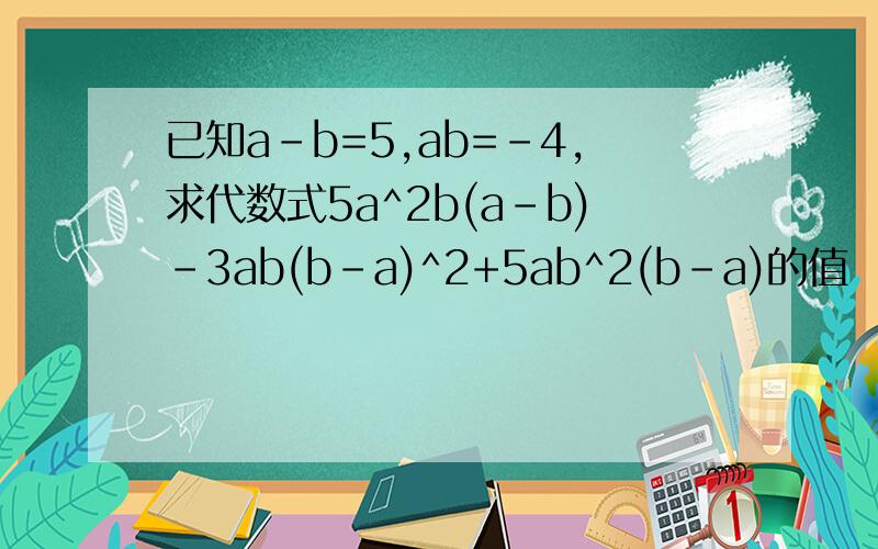 已知a-b=5,ab=-4,求代数式5a^2b(a-b)-3ab(b-a)^2+5ab^2(b-a)的值