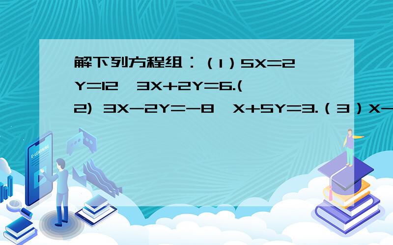 解下列方程组：（1）5X=2Y=12,3X+2Y=6.(2) 3X-2Y=-8,X+5Y=3.（3）X-3Y=0,5X-2Y=26.（4）X/4-(Y+10)/2=95,20%X+10%Y=300*10%.