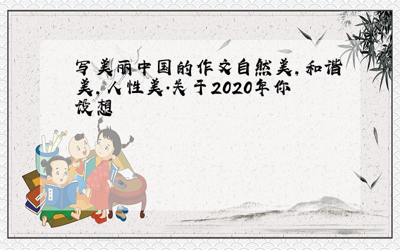 写美丽中国的作文自然美,和谐美,人性美.关于2020年你设想