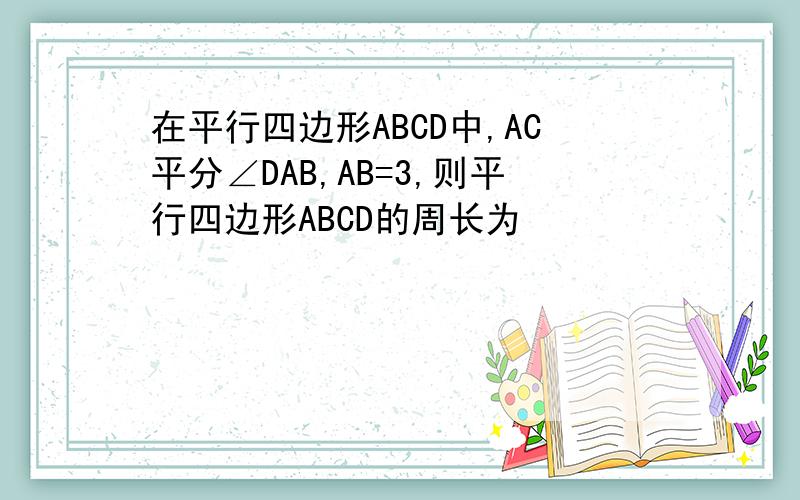 在平行四边形ABCD中,AC平分∠DAB,AB=3,则平行四边形ABCD的周长为