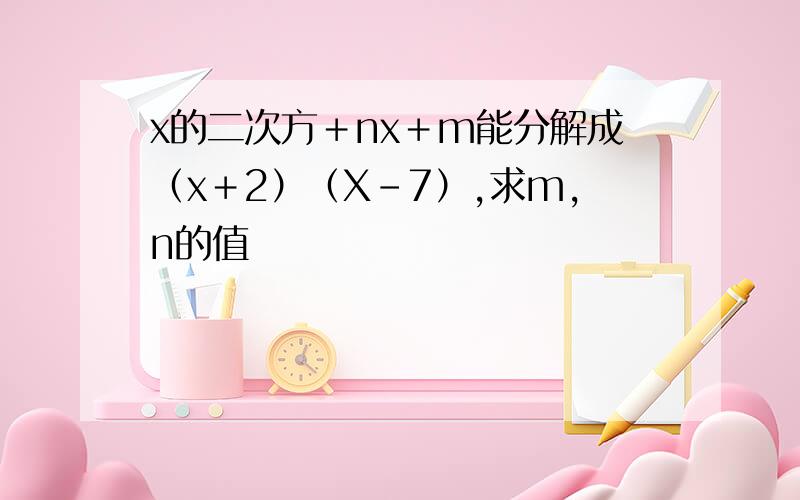 x的二次方＋nx＋m能分解成（x＋2）（X﹣7）,求m,n的值