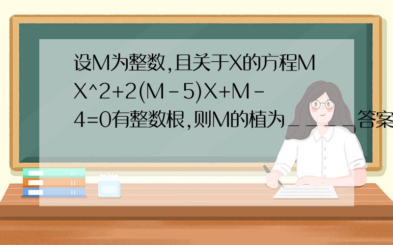 设M为整数,且关于X的方程MX^2+2(M-5)X+M-4=0有整数根,则M的植为____答案为(-4,-16,4)