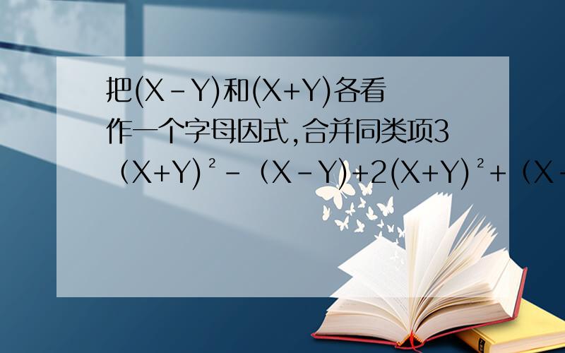 把(X-Y)和(X+Y)各看作一个字母因式,合并同类项3（X+Y)²-（X-Y)+2(X+Y)²+（X-Y)-5(X-Y)²=2在后面是²,2在前面是与后面相乘.