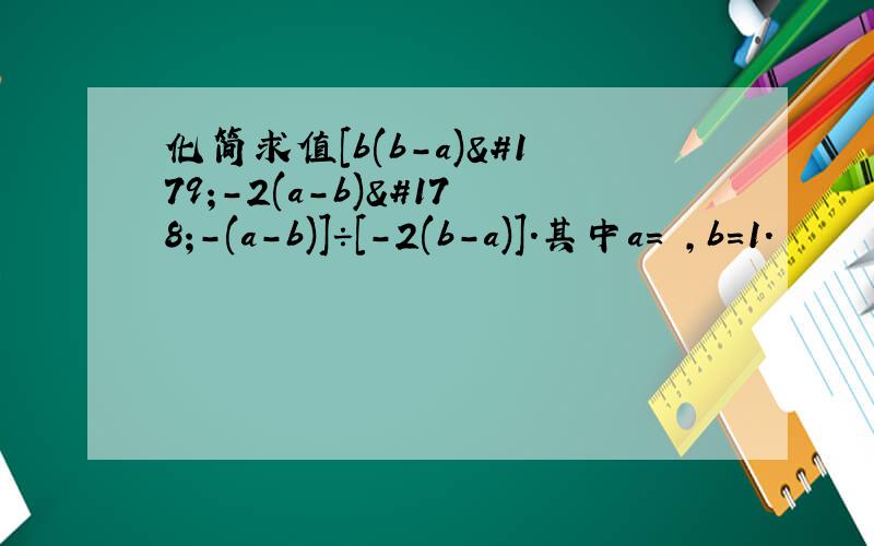 化简求值[b(b-a)³-2(a-b)²-(a-b)]÷[-2(b-a)].其中a=½,b=1.