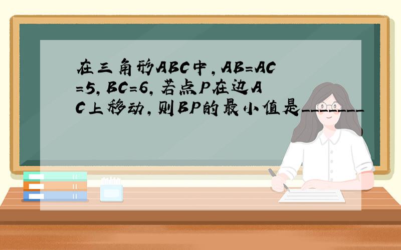在三角形ABC中,AB=AC=5,BC=6,若点P在边AC上移动,则BP的最小值是_______