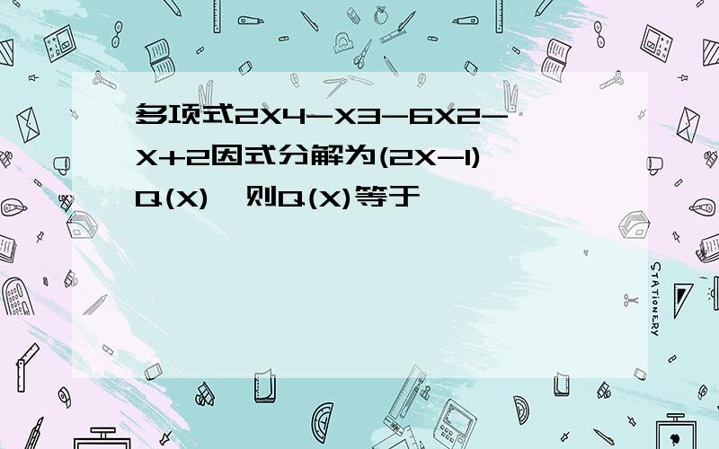 多项式2X4-X3-6X2-X+2因式分解为(2X-1)Q(X),则Q(X)等于