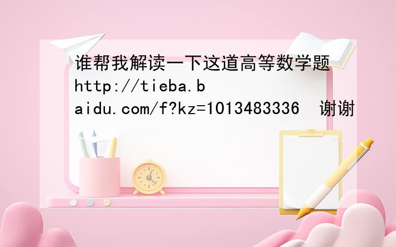 谁帮我解读一下这道高等数学题http://tieba.baidu.com/f?kz=1013483336  谢谢