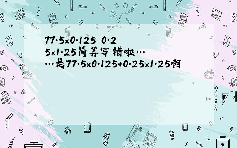 77.5×0.125 0.25×1.25简算写错啦......是77.5×0.125+0.25×1.25啊