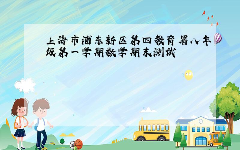 上海市浦东新区第四教育署八年级第一学期数学期末测试