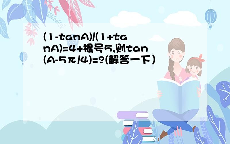 (1-tanA)/(1+tanA)=4+根号5,则tan(A-5π/4)=?(解答一下）