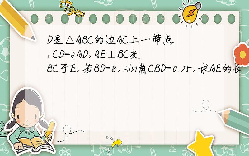 D是△ABC的边AC上一带点,CD=2AD,AE⊥BC交BC于E,若BD＝8,sin角CBD＝0.75,求AE的长