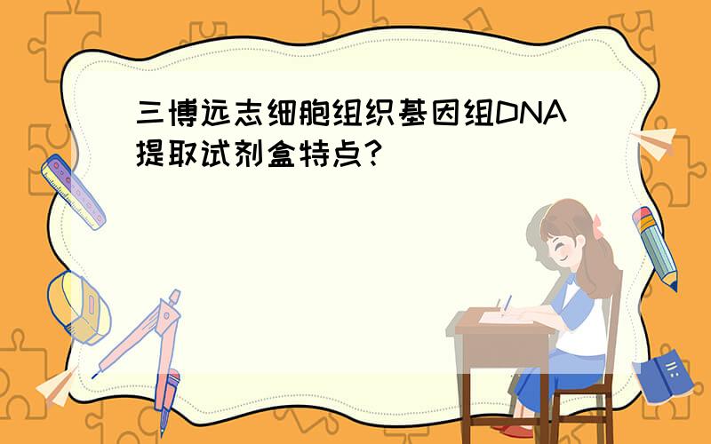 三博远志细胞组织基因组DNA提取试剂盒特点?