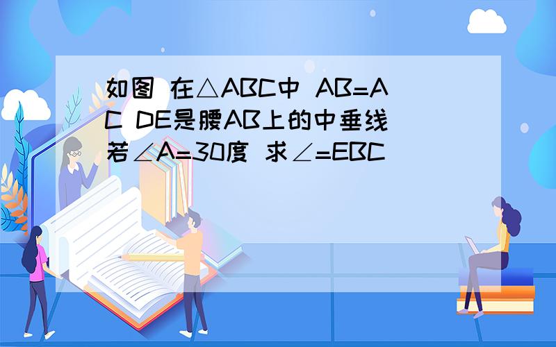 如图 在△ABC中 AB=AC DE是腰AB上的中垂线 若∠A=30度 求∠=EBC