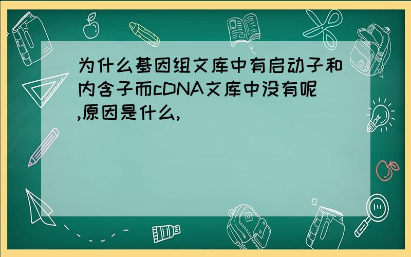 为什么基因组文库中有启动子和内含子而cDNA文库中没有呢,原因是什么,