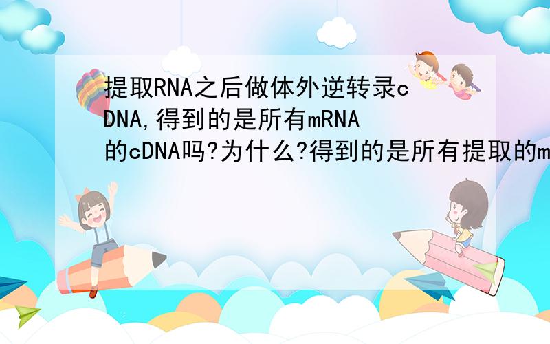 提取RNA之后做体外逆转录cDNA,得到的是所有mRNA的cDNA吗?为什么?得到的是所有提取的mRNA的cDNA吗？
