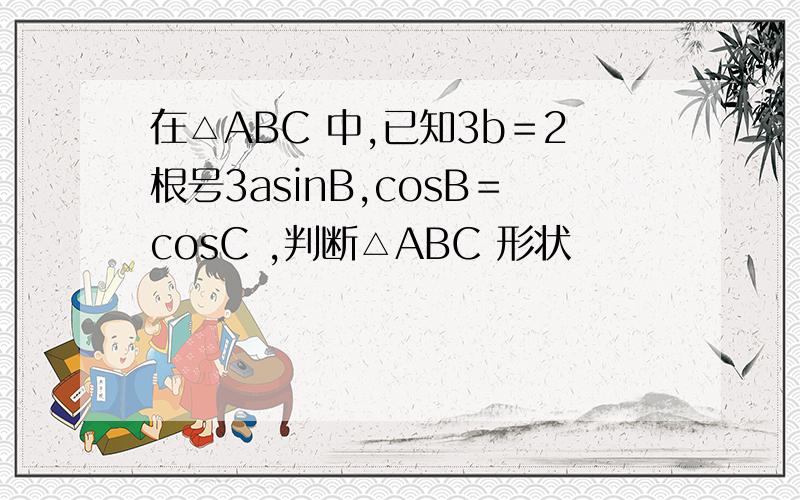 在△ABC 中,已知3b＝2根号3asinB,cosB＝cosC ,判断△ABC 形状