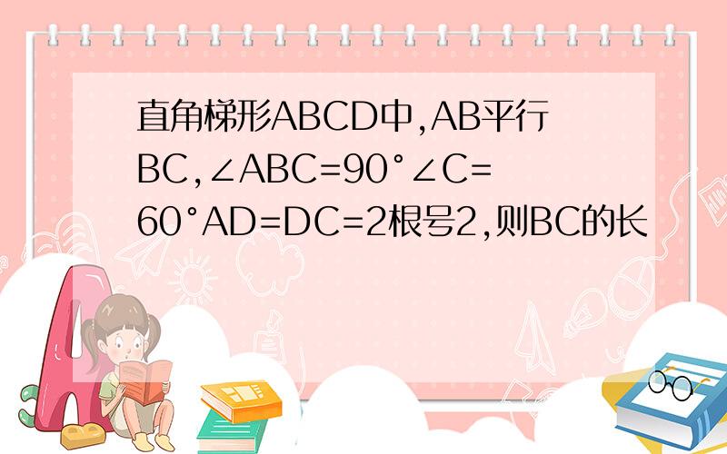 直角梯形ABCD中,AB平行BC,∠ABC=90°∠C=60°AD=DC=2根号2,则BC的长