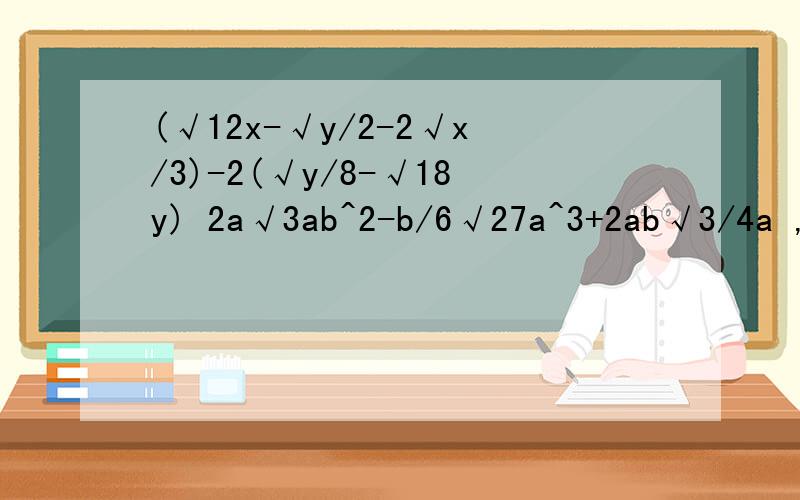 (√12x-√y/2-2√x/3)-2(√y/8-√18y) 2a√3ab^2-b/6√27a^3+2ab√3/4a ,其中ab>0