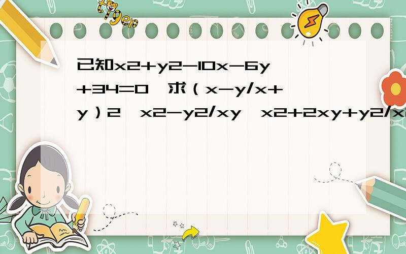 已知x2+y2-10x-6y+34=0,求（x-y/x+y）2÷x2-y2/xy×x2+2xy+y2/x2-xy 的值.