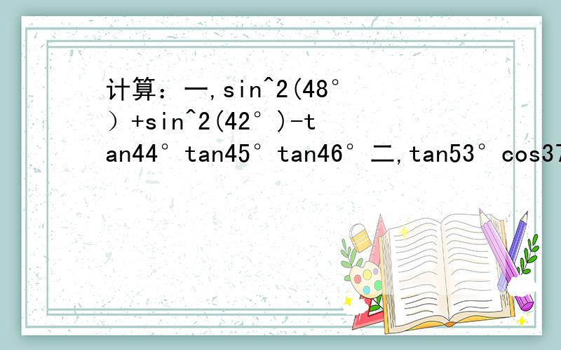 计算：一,sin^2(48°）+sin^2(42°)-tan44°tan45°tan46°二,tan53°cos37°+cos53°sin37°