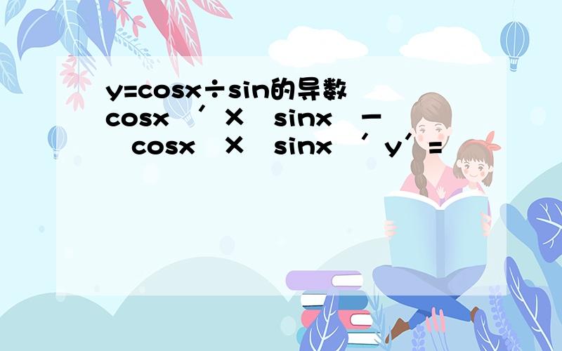 y=cosx÷sin的导数﹙cosx﹚′×﹙sinx﹚－﹙cosx﹚×﹙sinx﹚′y′= ¯¯¯¯¯¯¯¯¯¯¯¯¯¯¯¯¯¯¯¯¯¯¯¯¯¯¯¯