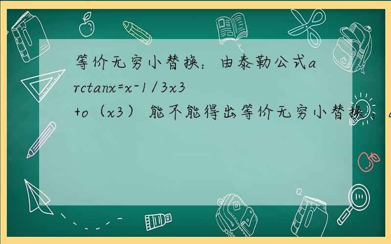 等价无穷小替换：由泰勒公式arctanx=x-1/3x3+o（x3） 能不能得出等价无穷小替换 ：arctanx-x 1/3 x3等价无穷小替换：由泰勒公式arctanx=x-1/3x3+o（x3） 能不能得出等价无穷小替换 ：（x->0时）arctanx-x 1