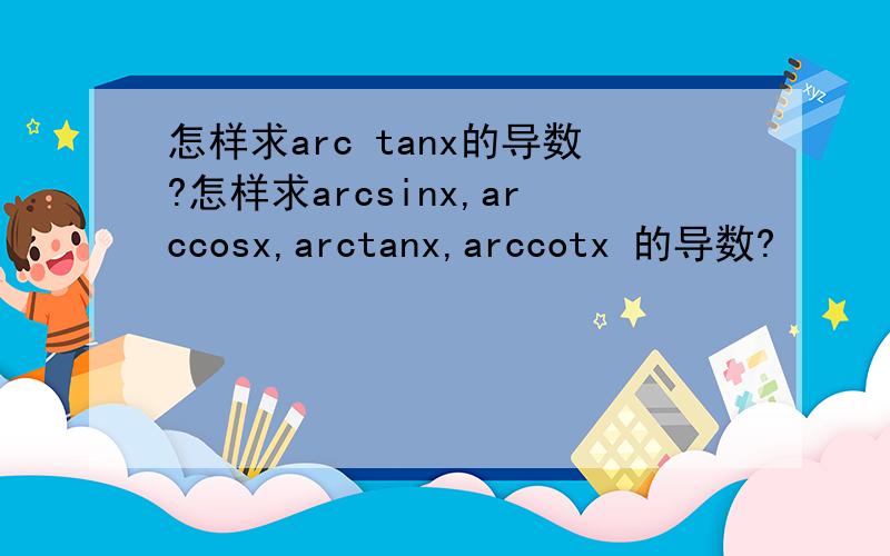 怎样求arc tanx的导数?怎样求arcsinx,arccosx,arctanx,arccotx 的导数?