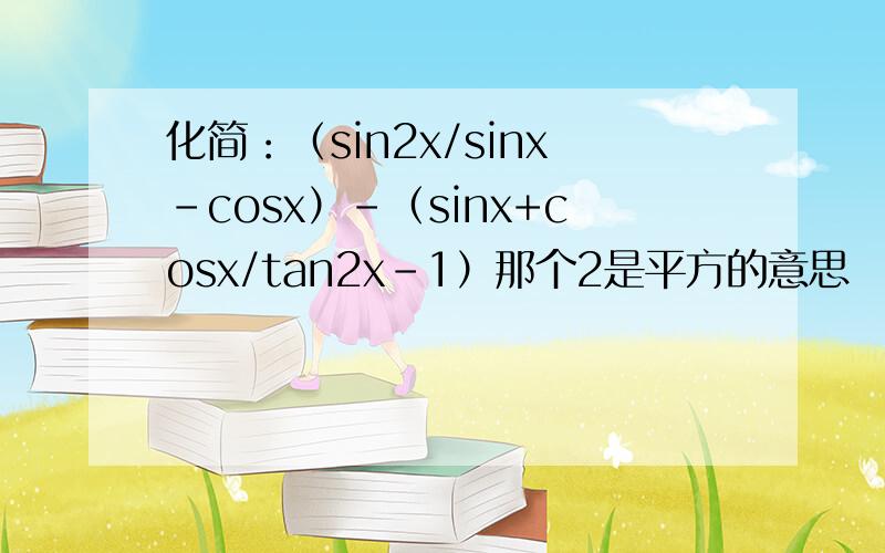 化简：（sin2x/sinx-cosx）-（sinx+cosx/tan2x-1）那个2是平方的意思