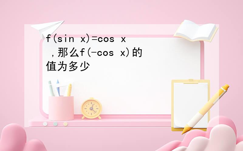 f(sin x)=cos x ,那么f(-cos x)的值为多少