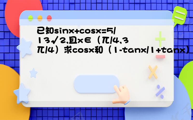 已知sinx+cosx=5/13√2,且x∈（兀/4,3兀/4）求cosx和（1-tanx/1+tanx）