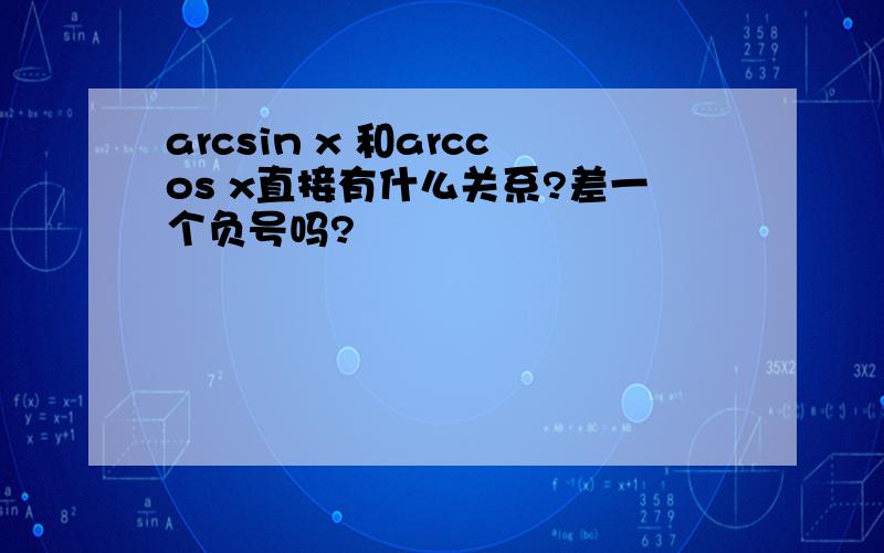 arcsin x 和arccos x直接有什么关系?差一个负号吗?