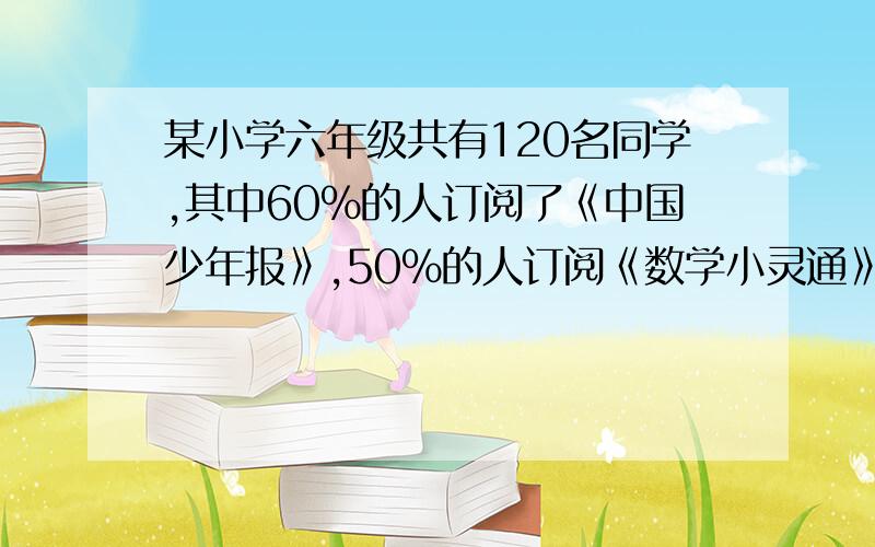 某小学六年级共有120名同学,其中60%的人订阅了《中国少年报》,50%的人订阅《数学小灵通》.两种杂志都订阅的至少有多少人?（求算式）