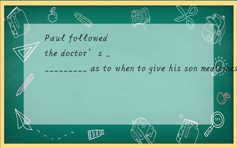 Paul followed the doctor’s __________ as to when to give his son medicines.A.considerationB.conclusionC.regulationD.instruction