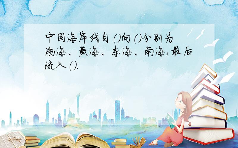 中国海岸线自()向()分别为渤海、黄海、东海、南海,最后流入().