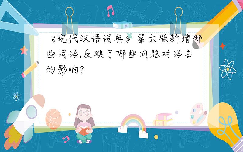 《现代汉语词典》第六版新增哪些词语,反映了哪些问题对语言的影响?
