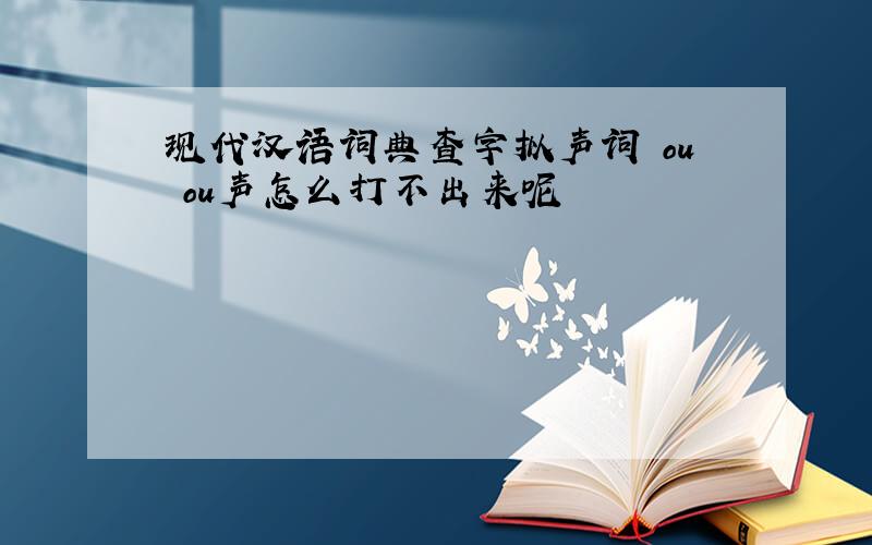 现代汉语词典查字拟声词 ou ou声怎么打不出来呢
