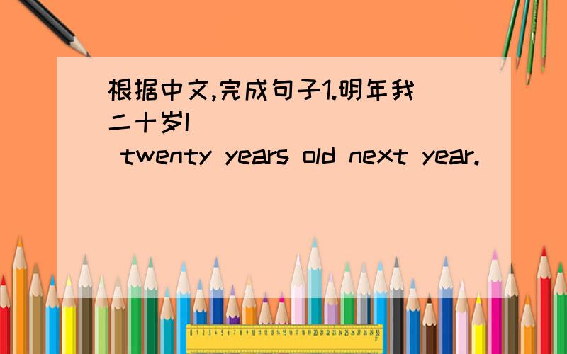 根据中文,完成句子1.明年我二十岁I ___ _____ twenty years old next year.