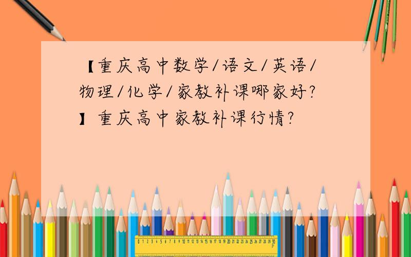 【重庆高中数学/语文/英语/物理/化学/家教补课哪家好?】重庆高中家教补课行情?